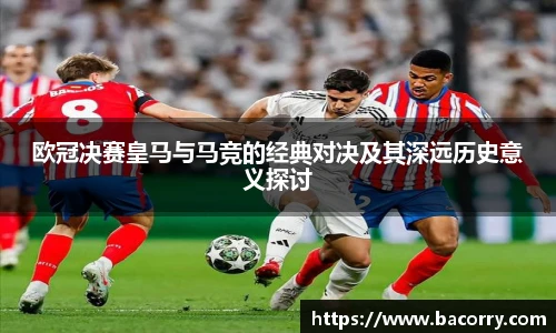 ac米兰官网欧冠决赛皇马与马竞的经典对决及其深远历史意义探讨